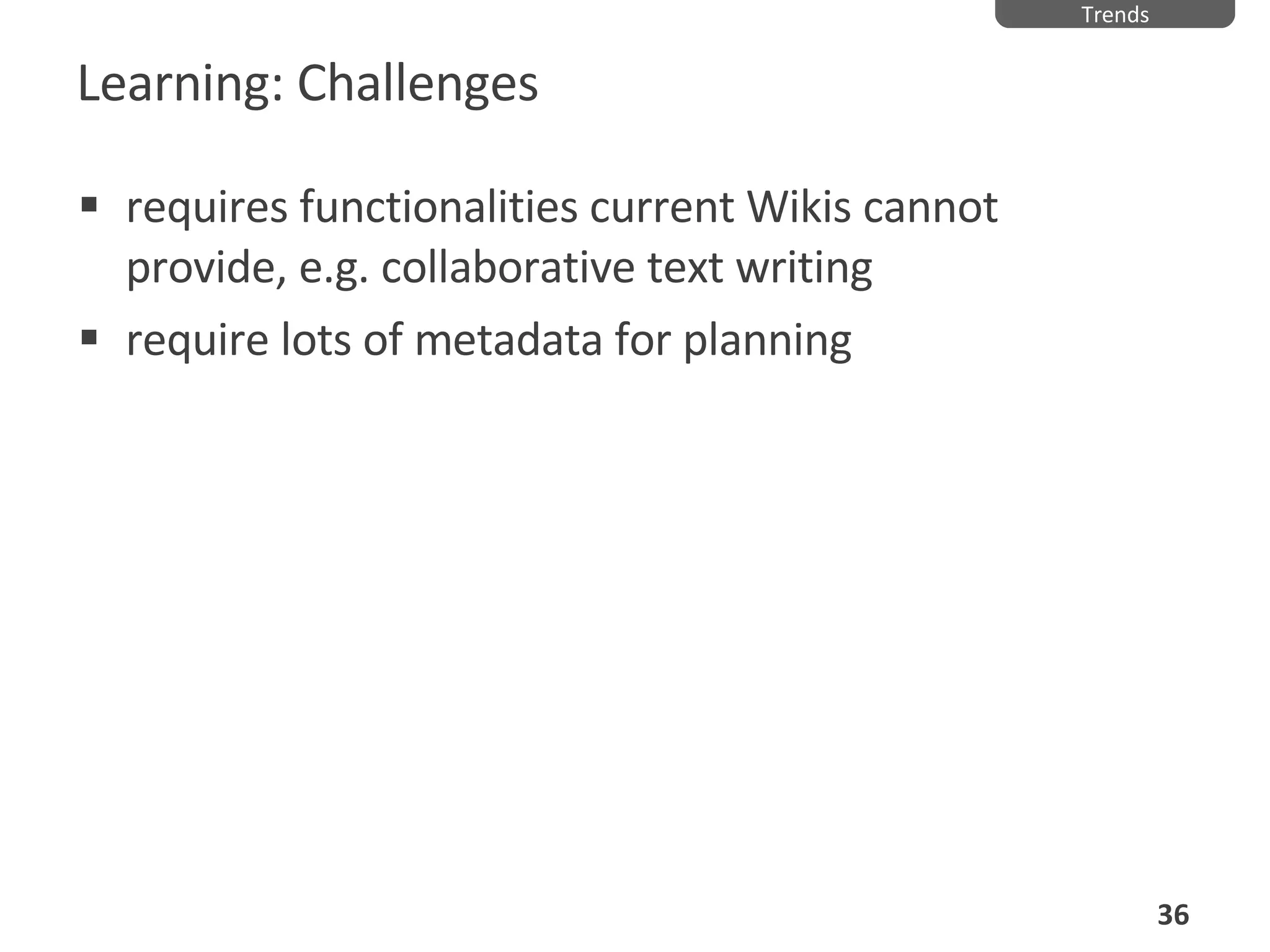 Learning: Challenges requires functionalities current Wikis cannot provide, e.g. collaborative text writing require lots of metadata for planning Trends 