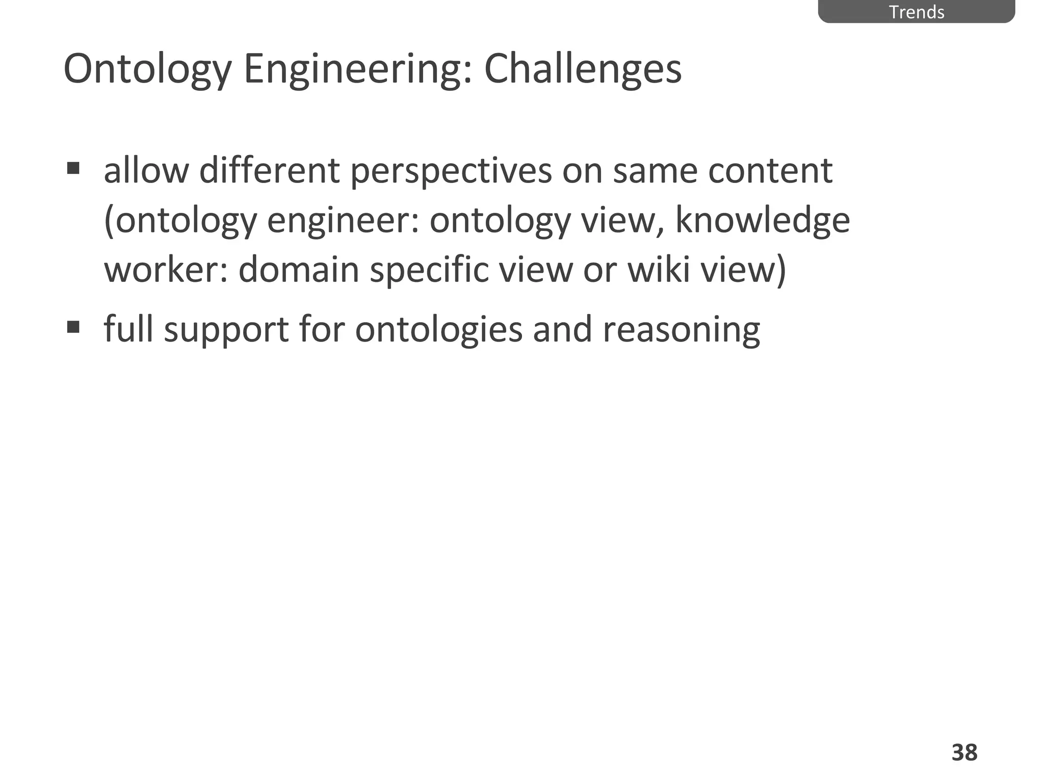 Ontology Engineering: Challenges allow different perspectives on same content (ontology engineer: ontology view, knowledge worker: domain specific view or wiki view) full support for ontologies and reasoning Trends 