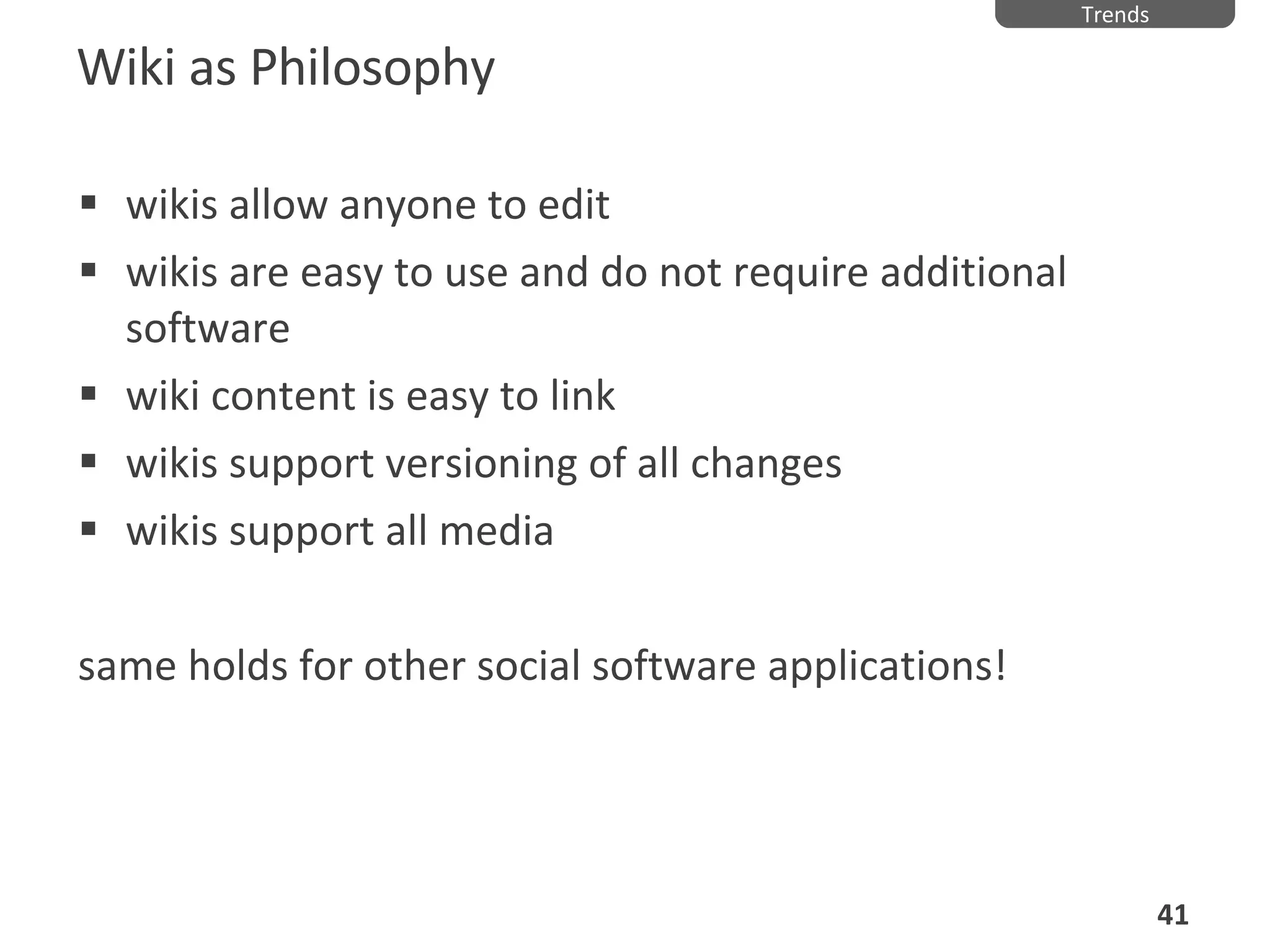 Wiki as Philosophy wikis allow anyone to edit wikis are easy to use and do not require additional software wiki content is easy to link wikis support versioning of all changes wikis support all media same holds for other social software applications! Trends 