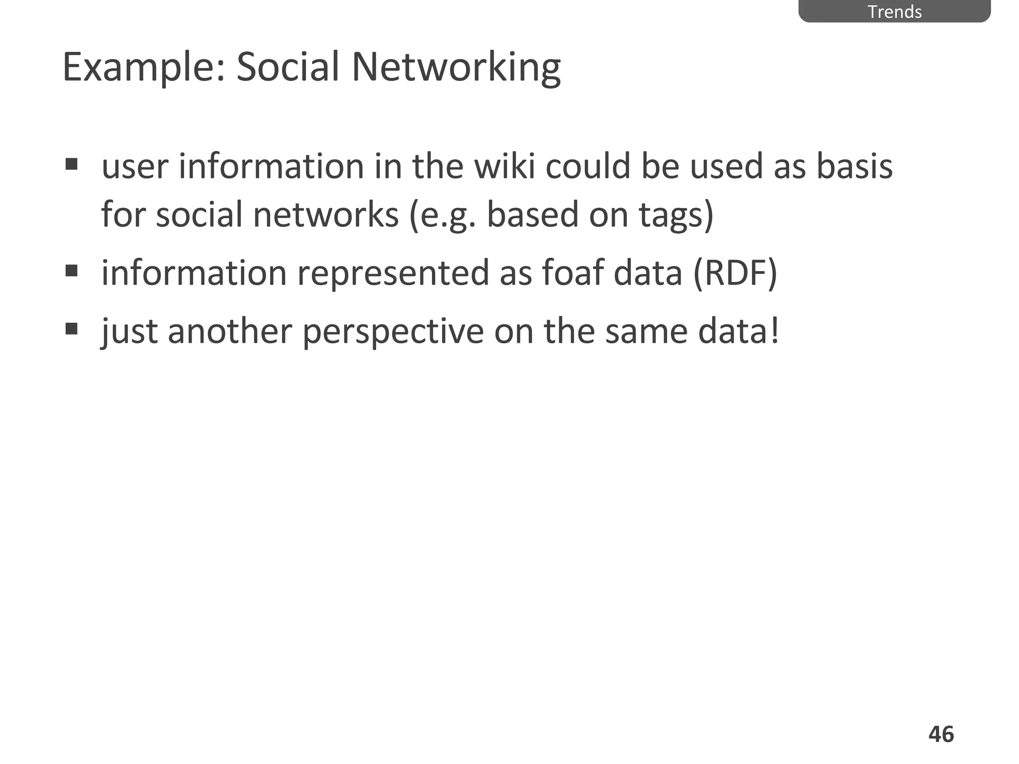 Example: Social Networking user information in the wiki could be used as basis for social networks (e.g. based on tags) information represented as foaf data (RDF) just another perspective on the same data! Trends 