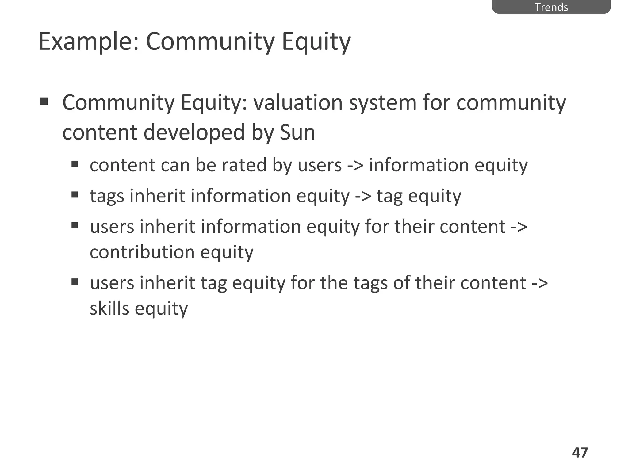 Example: Community Equity Community Equity: valuation system for community content developed by Sun content can be rated by users -> information equity tags inherit information equity -> tag equity users inherit information equity for their content -> contribution equity users inherit tag equity for the tags of their content -> skills equity Trends 