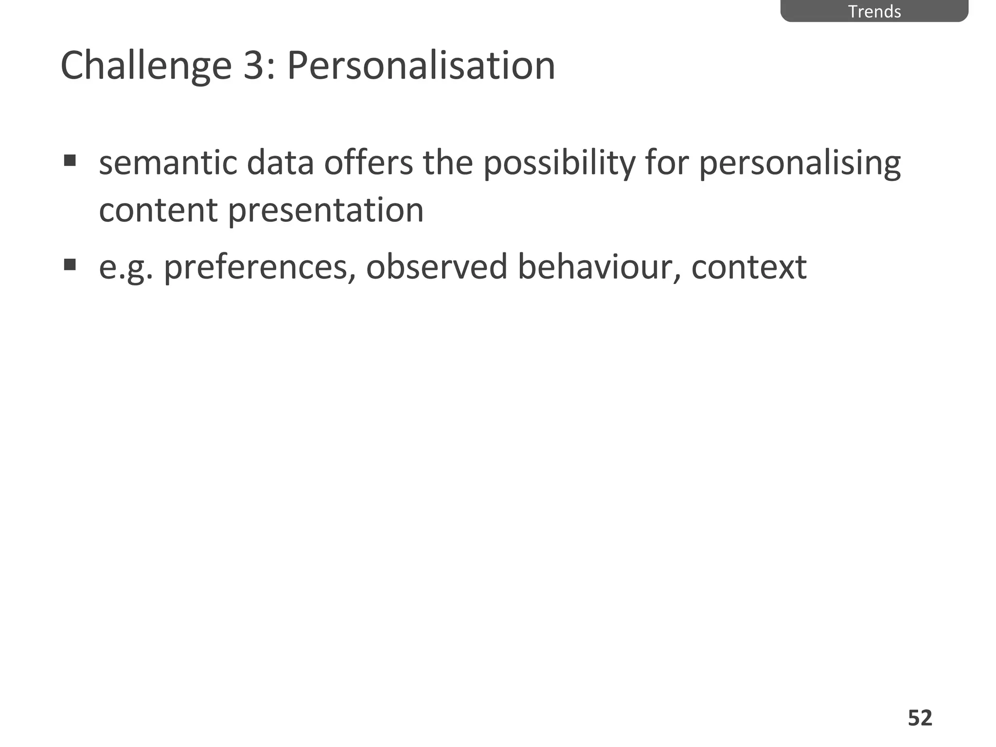 Challenge 3: Personalisation semantic data offers the possibility for personalising content presentation e.g. preferences, observed behaviour, context Trends 