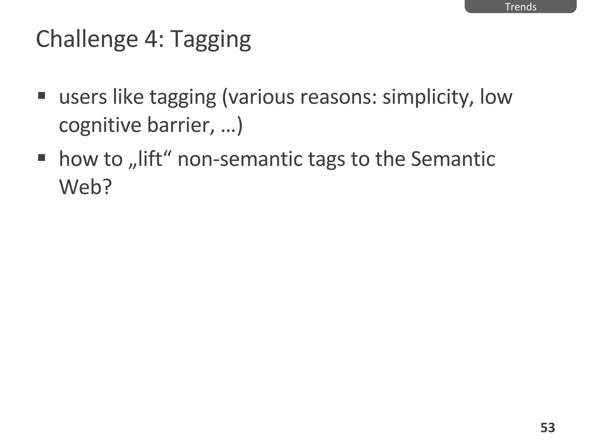 Challenge 4: Tagging users like tagging (various reasons: simplicity, low cognitive barrier,  …) how to „lift“ non-semantic tags to the Semantic Web? Trends 