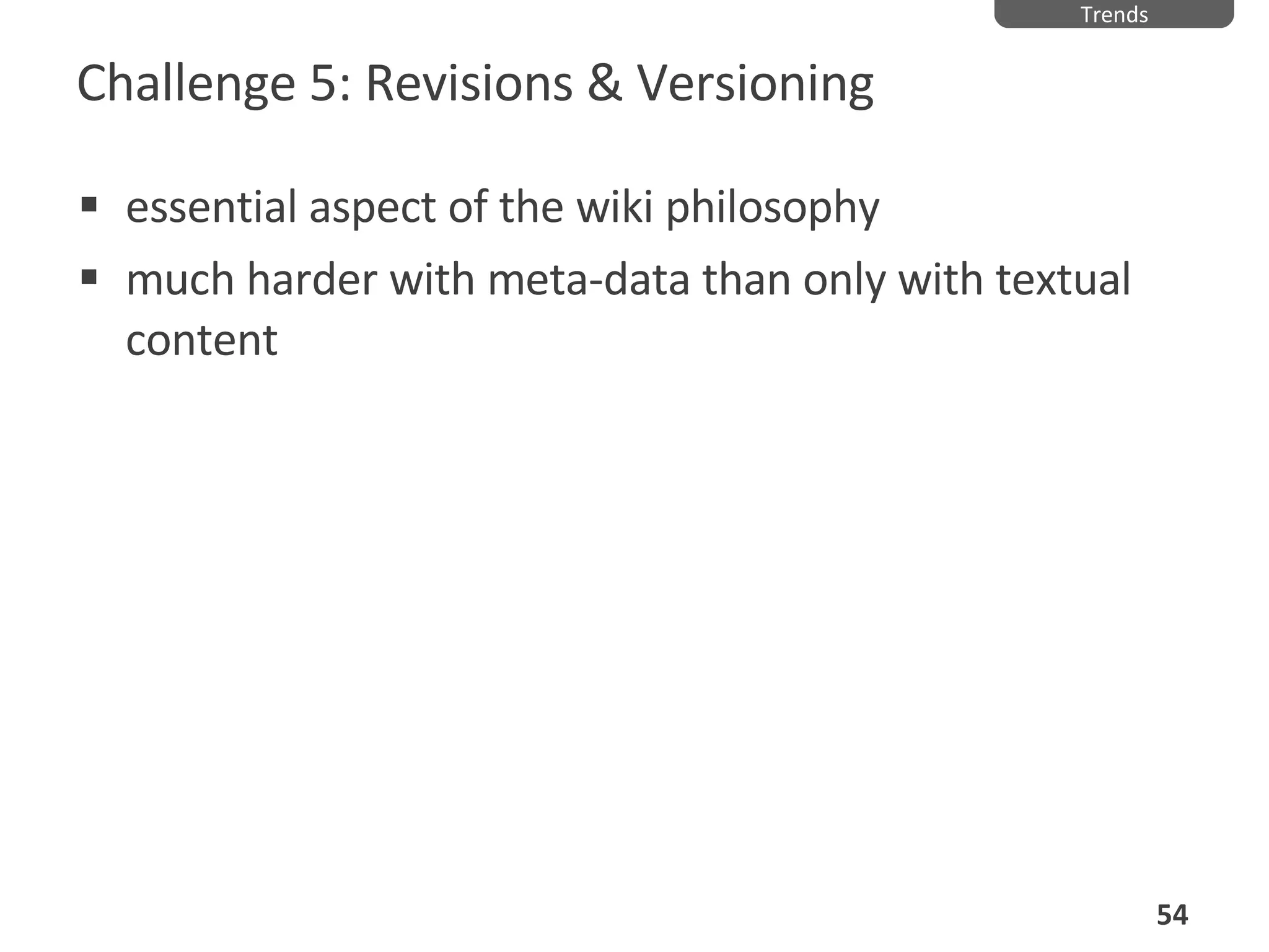 Challenge 5: Revisions & Versioning essential aspect of the wiki philosophy much harder with meta-data than only with textual content Trends 