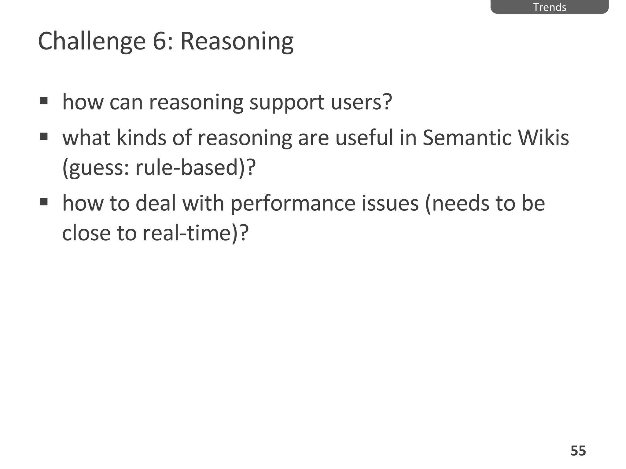 Challenge 6: Reasoning how can reasoning support users? what kinds of reasoning are useful in Semantic Wikis (guess: rule-based)? how to deal with performance issues (needs to be close to real-time)? Trends 