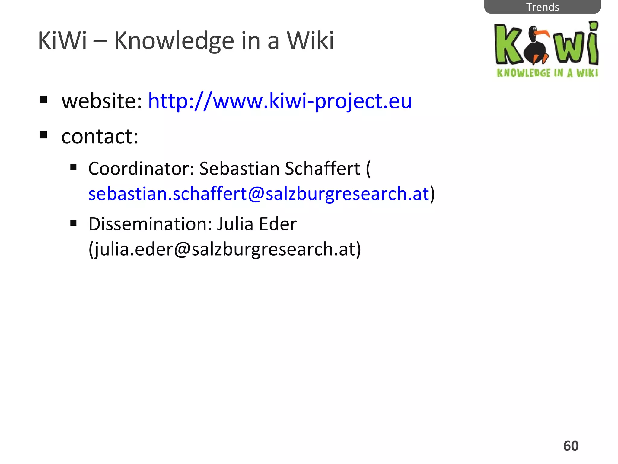 KiWi  –  Knowledge in a Wiki website:  http://www.kiwi-project.eu contact:  Coordinator: Sebastian Schaffert ( [email_address] ) Dissemination: Julia Eder (julia.eder@salzburgresearch.at) Trends 