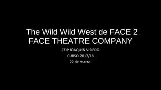 The Wild Wild West de FACE 2
FACE THEATRE COMPANY
CEIP JOAQUÍN VISIEDO
CURSO 2017/18
22 de marzo
 