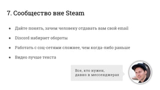 7. Сообщество вне Steam
● Дайте понять, зачем человеку отдавать вам свой email
● Discord набирает обороты
● Работать с соц-сетями сложнее, чем когда-либо раньше
● Видео лучше текста
 