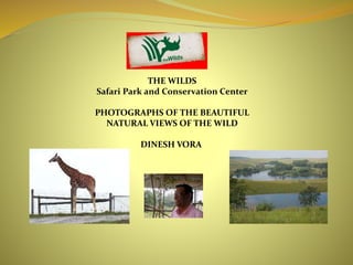 THE WILDS 
Safari Park and Conservation Center 
PHOTOGRAPHS OF THE BEAUTIFUL 
NATURAL VIEWS OF THE WILD 
DINESH VORA 
 