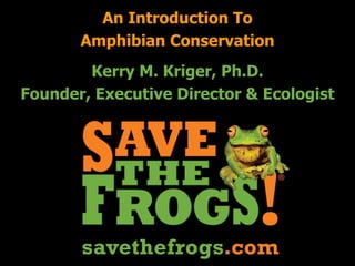 Kerry M. Kriger, Ph.D.
Founder, Executive Director & Ecologist
An Introduction To
Amphibian Conservation
 