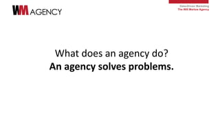 Data-Driven Marketing
The Will Marlow Agency
What does an agency do?
An agency solves problems.
 