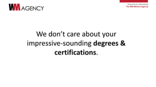 Data-Driven Marketing
The Will Marlow Agency
We don’t care about your
impressive-sounding degrees &
certifications.
 
