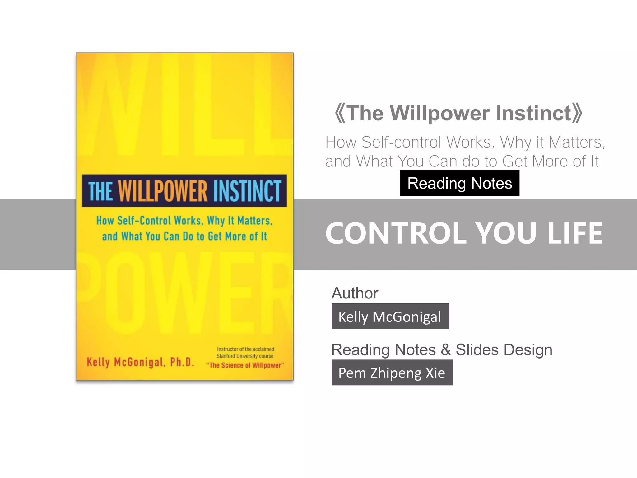 Kelly McGonigal
Reading Notes & Slides Design
《The Willpower Instinct》
CONTROL YOU LIFE
How Self-control Works, Why it Matters,
and What You Can do to Get More of It
Author
Pem Zhipeng Xie
Reading Notes
 