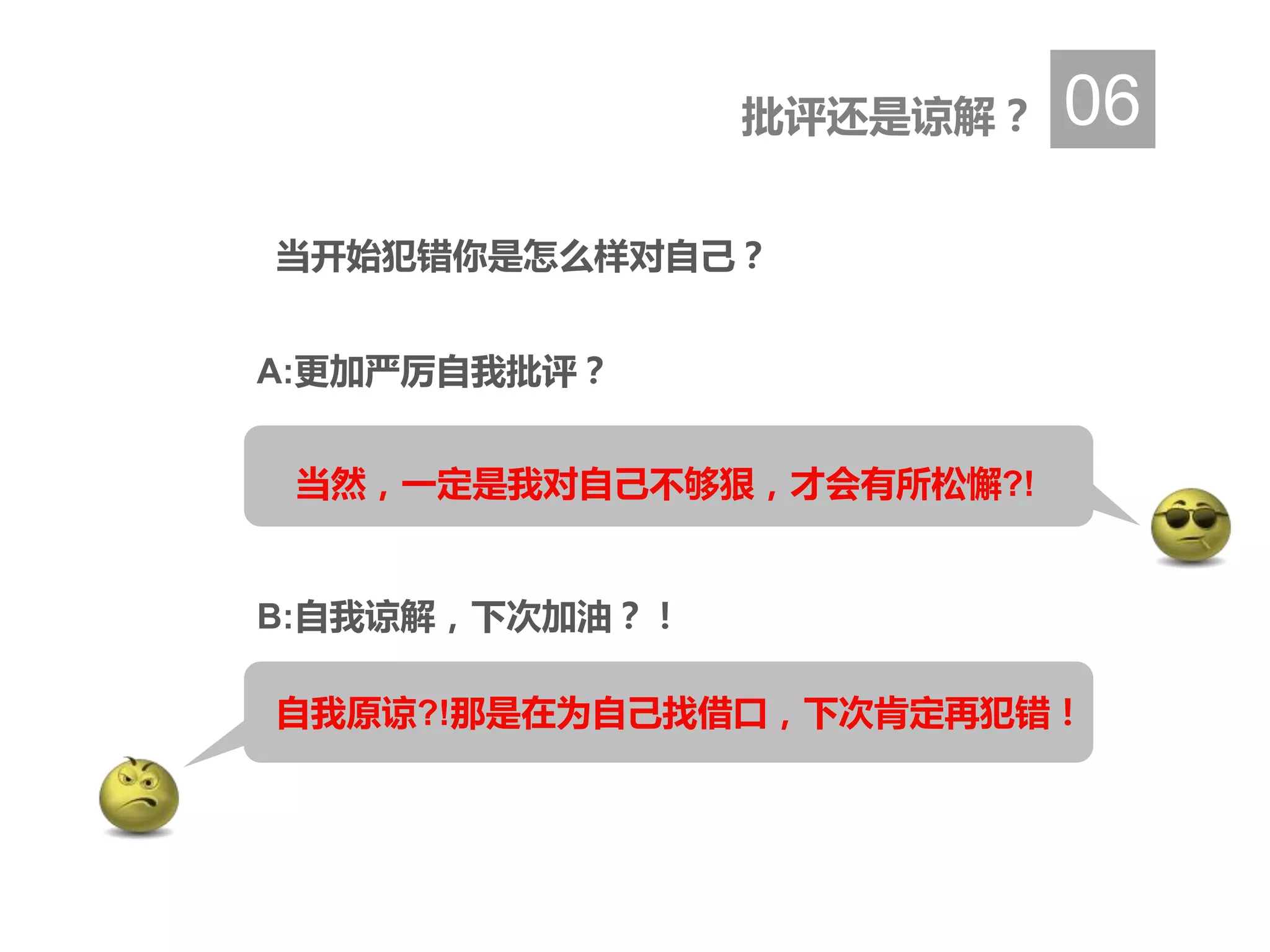 批评还是谅解？ 06
当开始犯错你是怎么样对自己？
A:更加严厉自我批评？
B:自我谅解，下次加油？！
当然，一定是我对自己不够狠，才会有所松懈?!
自我原谅?!那是在为自己找借口，下次肯定再犯错！
 