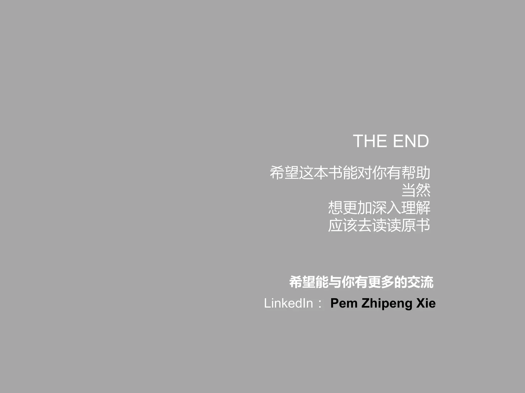THE END
希望这本书能对你有帮助
当然
想更加深入理解
应该去读读原书
希望能与你有更多的交流
LinkedIn： Pem Zhipeng Xie
 