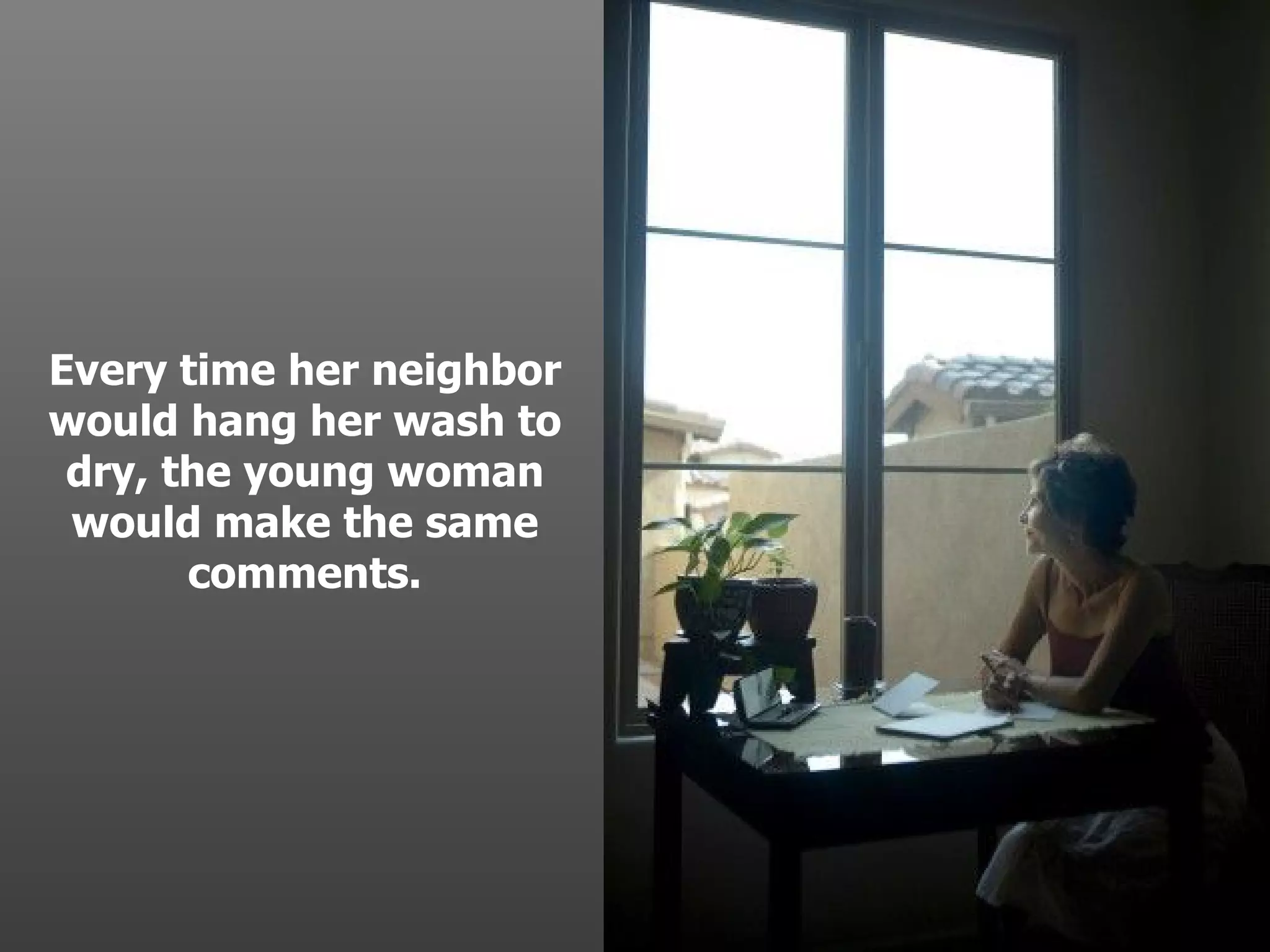 Every time her neighbor would hang her wash to dry, the young woman would make the same comments. . 