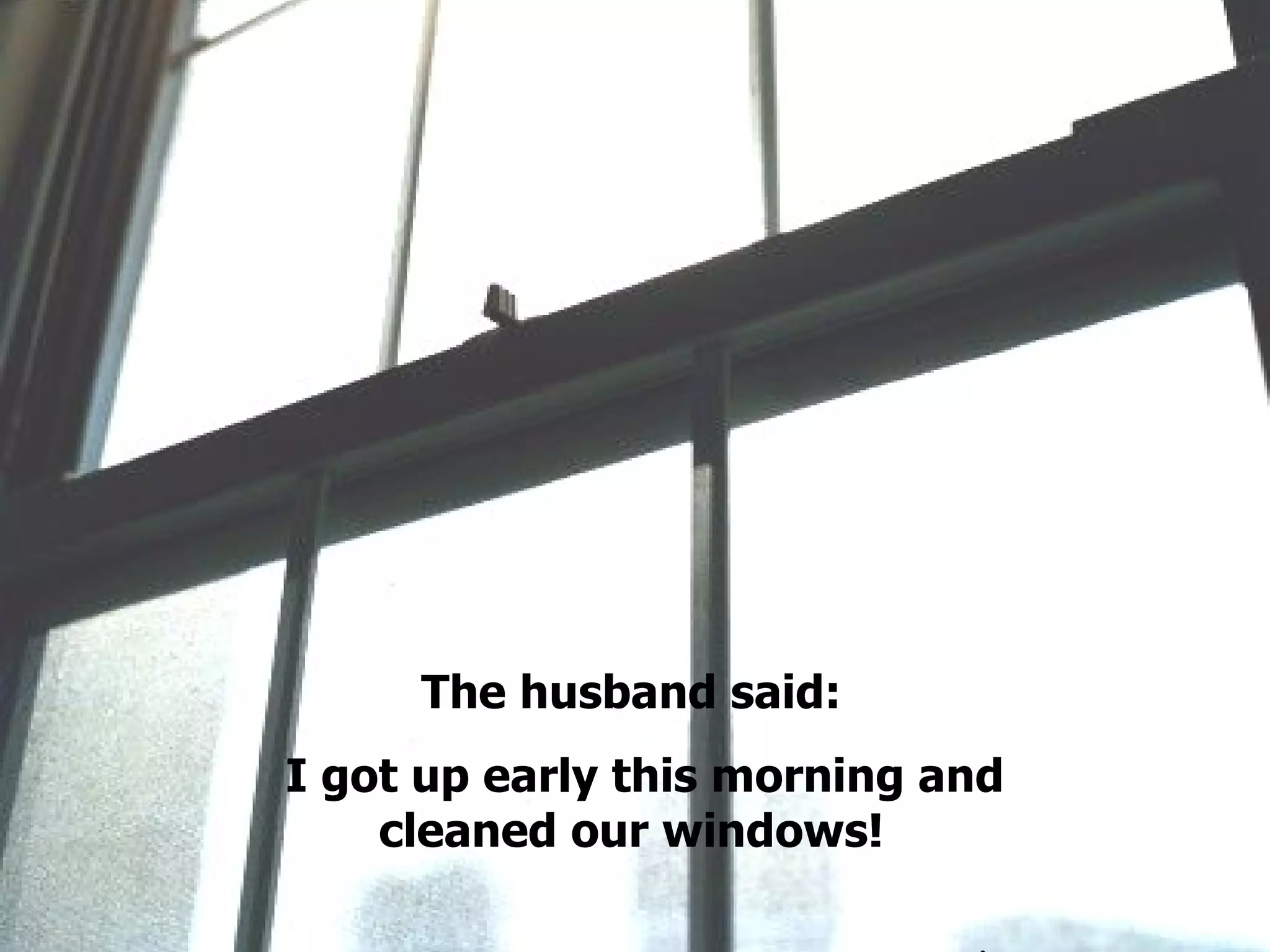 The husband said: I got up early this morning and cleaned our windows! . 