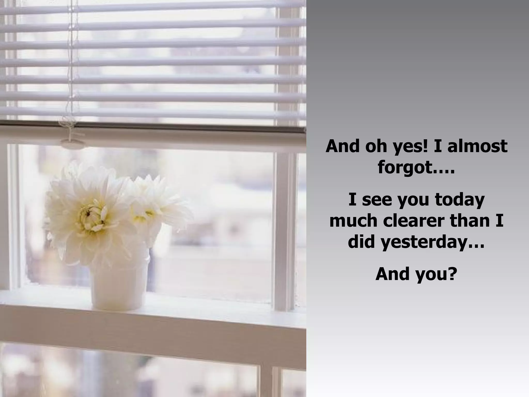 And oh yes! I almost forgot…. I see you today much clearer than I did yesterday… And you? 