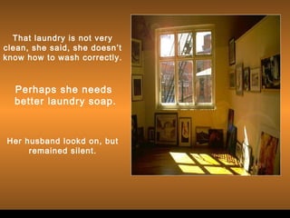 Perhaps she needs
better laundry soap.
Her husband lookd on, but
remained silent.
That laundry is not very
clean, she said, she doesn’t
know how to wash correctly.
 