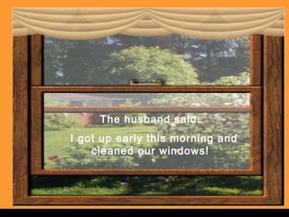 The husband said:
I got up early this morning and
cleaned our windows!
 