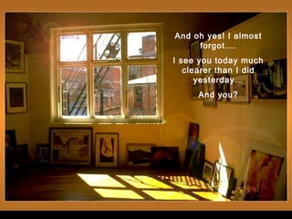 And oh yes! I almost
forgot….
I see you today much
clearer than I did
yesterday…
And you?
 