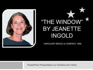 “THE WINDOW”
             BY JEANETTE
               INGOLD
               HARCOURT BRACE & COMPANY, 1996.




PowerPoint Presentation by Christina Ann Hicks
 