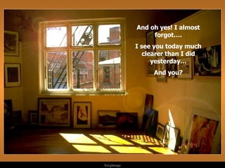 And oh yes! I almost forgot…. I see you today much clearer than I did yesterday… And you? 