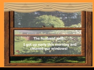 The husband said: I got up early this morning and cleaned our windows! . 