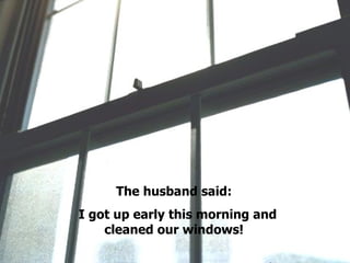 The husband said: I got up early this morning and cleaned our windows! . 
