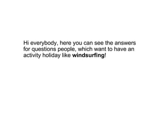 Hi everybody, here you can see the answers  for questions people, which want to have an activity holiday like  windsurfing ! 