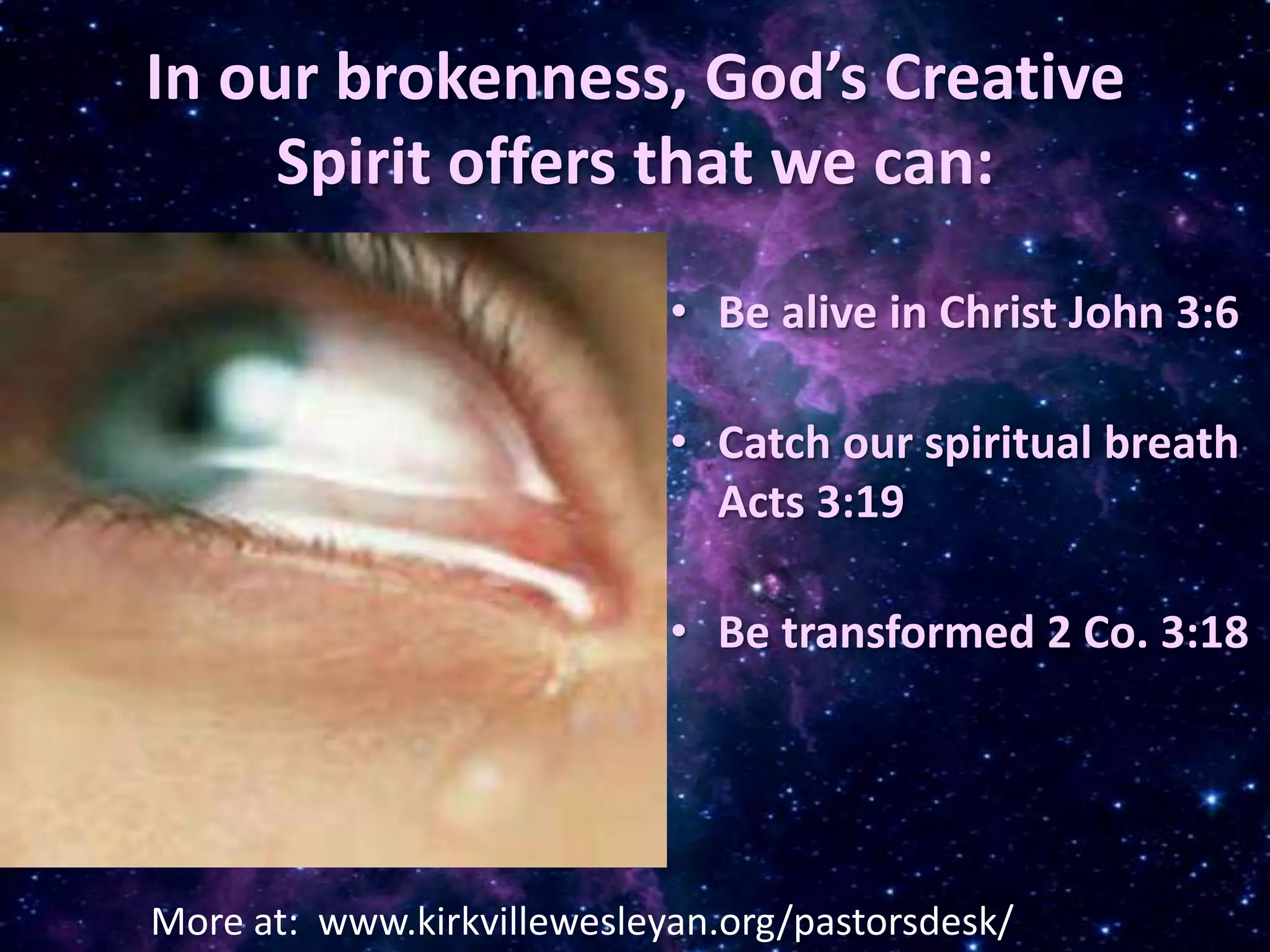 In our brokenness, God’s Creative Spirit offers that we can:Be alive in Christ John 3:6Catch our spiritual breath Acts 3:19Be transformed 2 Co. 3:18More at: www.kirkvillewesleyan.org/pastorsdesk/