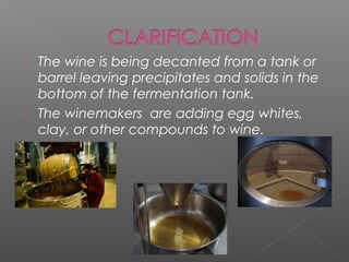    The wine is being decanted from a tank or
    barrel leaving precipitates and solids in the
    bottom of the fermentation tank.
   The winemakers are adding egg whites,
    clay, or other compounds to wine.
 