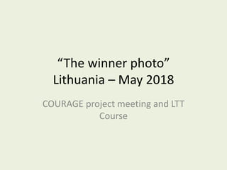 “The winner photo”
Lithuania – May 2018
COURAGE project meeting and LTT
Course
 