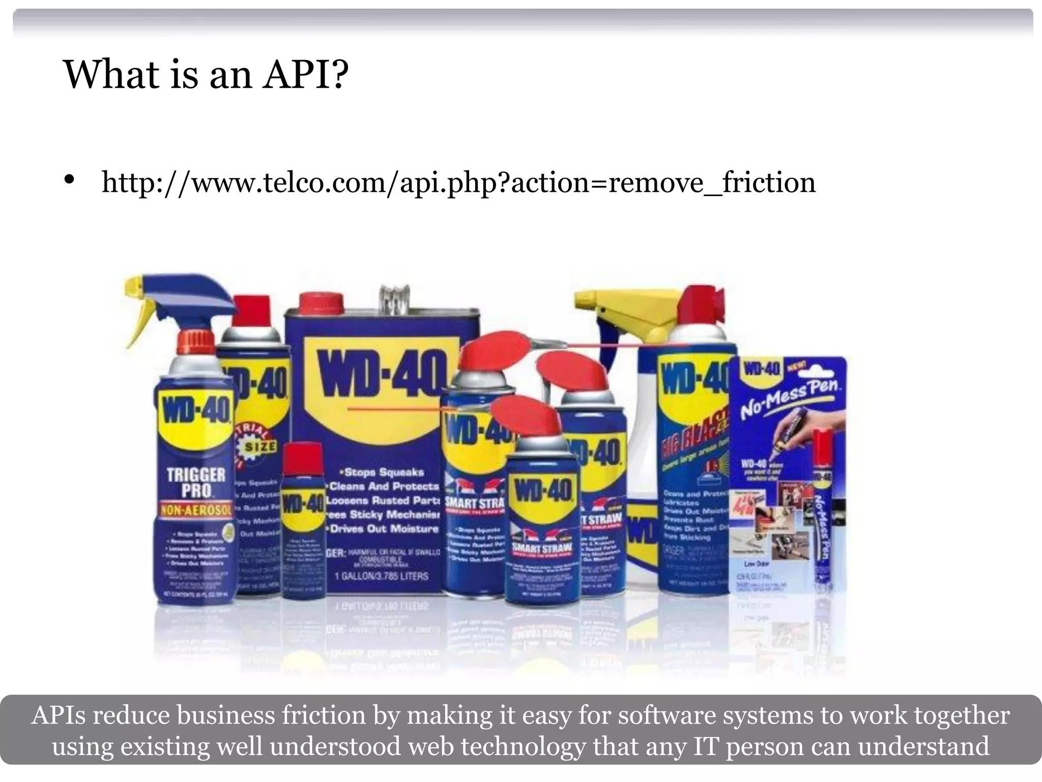 What is an API?
•

http://www.telco.com/api.php?action=remove_friction

APIs reduce business friction by making it easy for software systems to work together
using existing well understood web technology that any IT person can understand

 