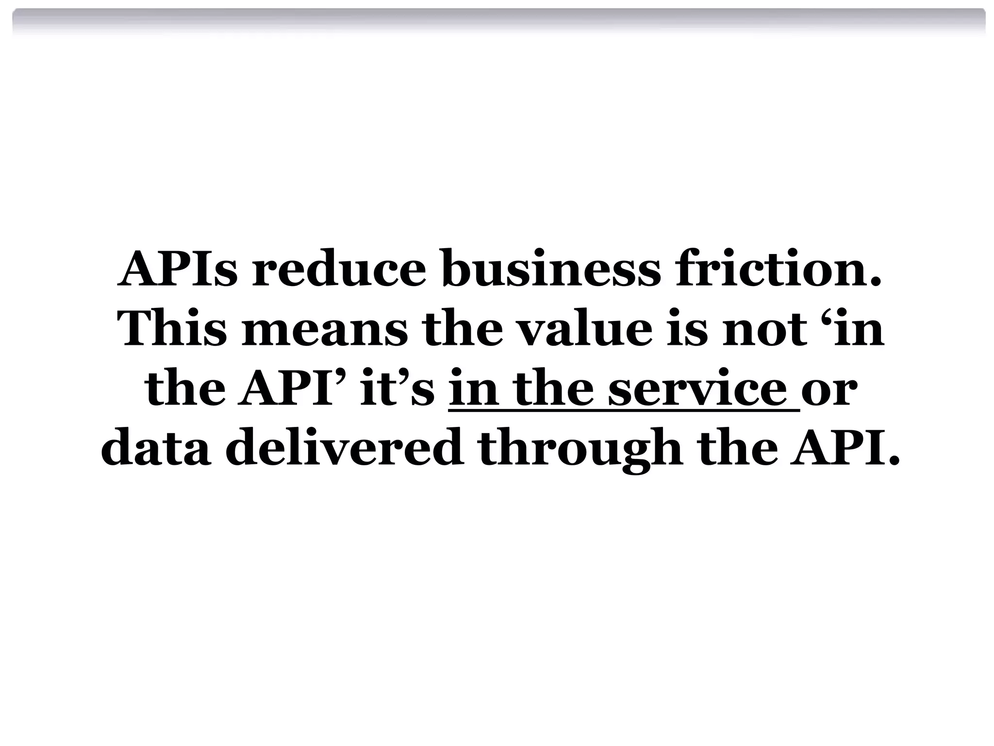 APIs reduce business friction.
This means the value is not ‘in
the API’ it’s in the service or
data delivered through the API.

 