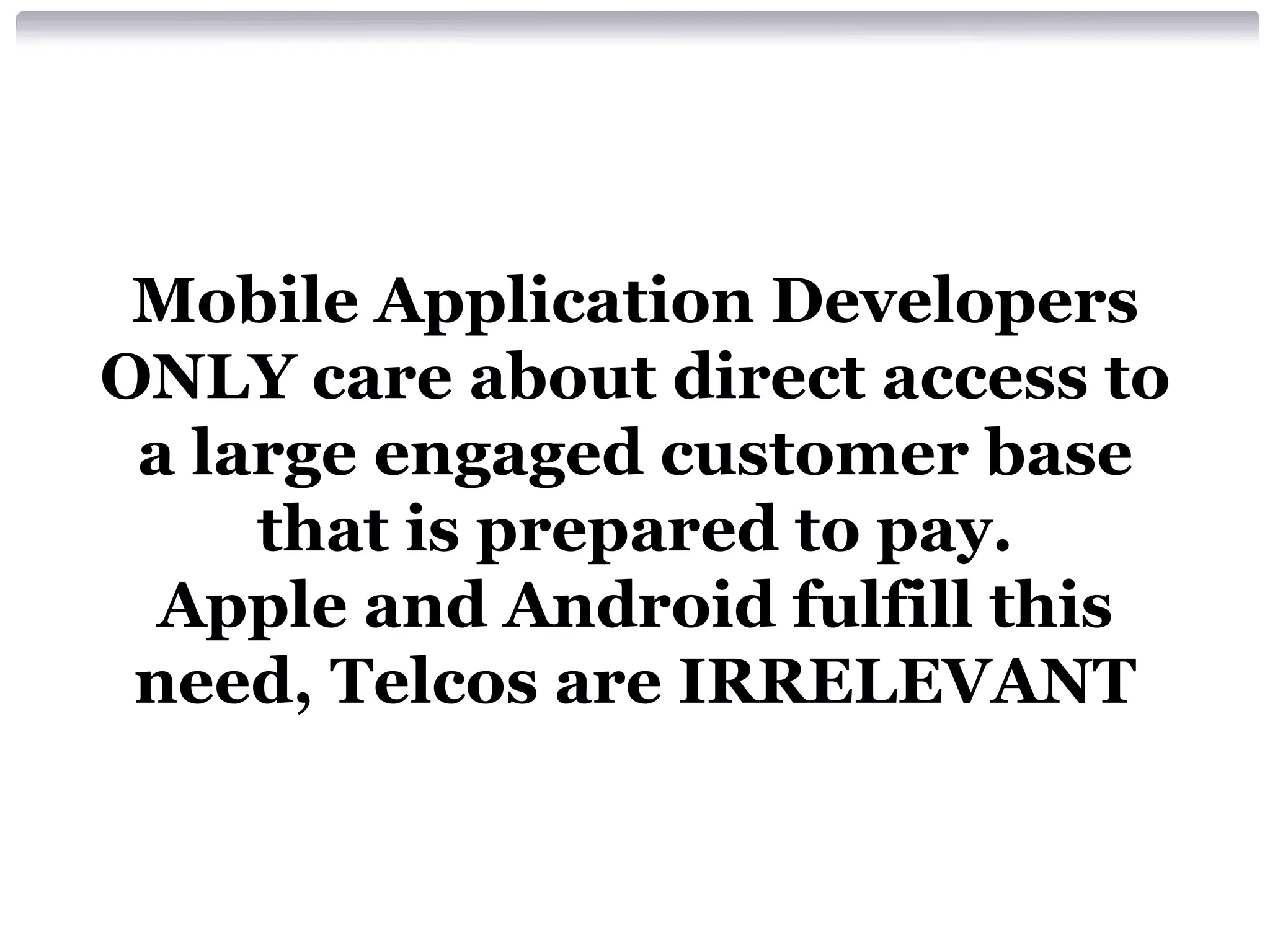 Mobile Application Developers
ONLY care about direct access to
a large engaged customer base
that is prepared to pay.
Apple and Android fulfill this
need, Telcos are IRRELEVANT

 