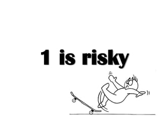 1 is risky 