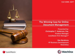 CLE CODE: 23277

The Winning Case for Online
Document Management
Presented by:
Christopher T. Anderson, Esq.
Product Manager
LexisNexis Firm Manager®
Dan Barahona
VP Business Development
WatchDox

 