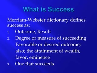 Merriam-Webster dictionary defines
success as:
1. Outcome, Result
2. Degree or measure of succeeding
Favorable or desired outcome;
also; the attainment of wealth,
favor, eminence
3. One that succeeds