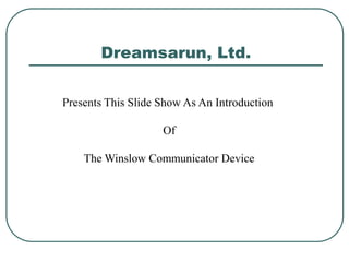 Dreamsarun, Ltd.


Presents This Slide Show As An Introduction

                    Of

    The Winslow Communicator Device
 