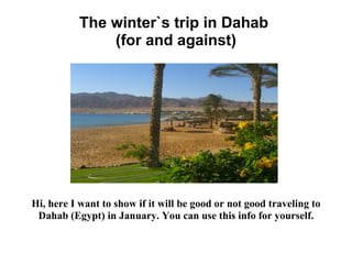 The winter`s trip in Dahab  (for and against) Hi, here I want to show if it will be good or not good traveling to Dahab (Egypt) in January. You can use this info for yourself. 