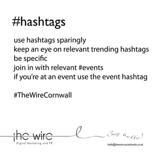 #hashtags
use hashtags sparingly
keep an eye on relevant trending hashtags
be specific
join in with relevant #events
if you’re at an event use the event hashtag
#TheWireCornwall

Say he l l o !
hello@thewire-socialmedia.co.uk

 