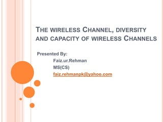 THE WIRELESS CHANNEL, DIVERSITY
AND CAPACITY OF WIRELESS CHANNELS
Presented By:
Faiz.ur.Rehman
MS(CS)
faiz.rehmanpk@yahoo.com
 