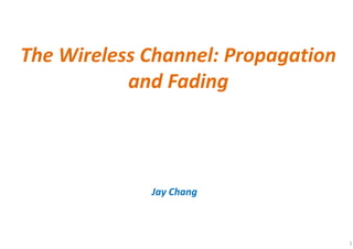 The Wireless Channel: Propagation
and Fading
Jay Chang
1
 