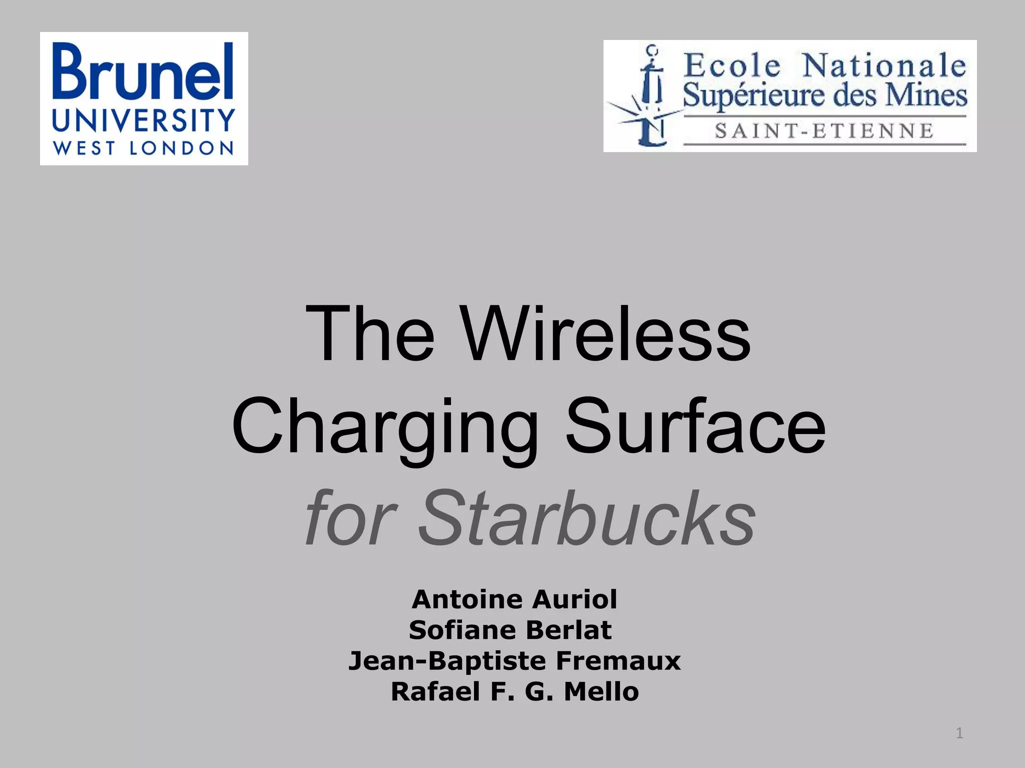 Antoine Auriol
Sofiane Berlat
Jean-Baptiste Fremaux
Rafael F. G. Mello
The Wireless
Charging Surface
for Starbucks
1
 