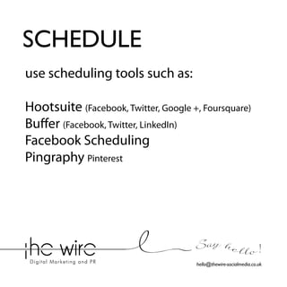 SCHEDULE
use scheduling tools such as:
Hootsuite (Facebook, Twitter, Google +, Foursquare)
Buffer (Facebook, Twitter, LinkedIn)
Facebook Scheduling
Pingraphy Pinterest

Say he l l o !
hello@thewire-socialmedia.co.uk

 