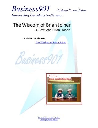 Business901                      Podcast Transcription
Implementing Lean Marketing Systems


 The Wisdom of Brian Joiner
                 Guest was Brian Joiner

        Related Podcast:
                 The Wisdom of Brian Joiner




                               Sponsored by




                   The Wisdom of Brian Joiner
                     Copyright Business901
 