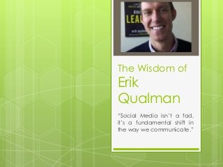 The Wisdom of
Erik
Qualman
“Social Media isn’t a fad,
it’s a fundamental shift in
the way we communicate.”
 