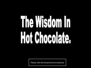 The Wisdom In Hot Chocolate. Please   click the forward arrow to advance 
