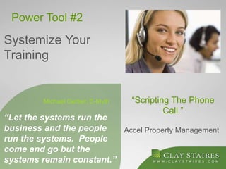 Power Tool #2
Systemize Your
Training
“Scripting The Phone
Call.”
“Let the systems run the
business and the people
run the systems. People
come and go but the
systems remain constant.”
Michael Gerber, E-Myth
Accel Property Management
 